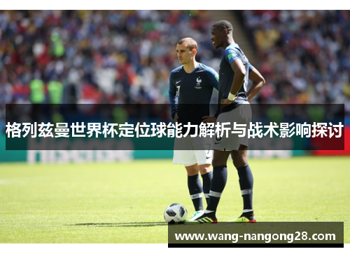 格列兹曼世界杯定位球能力解析与战术影响探讨