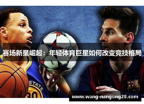 赛场新星崛起：年轻体育巨星如何改变竞技格局