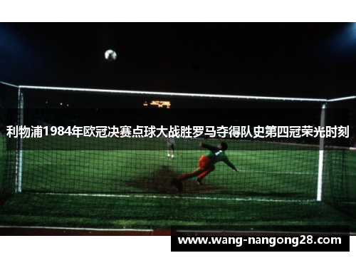 利物浦1984年欧冠决赛点球大战胜罗马夺得队史第四冠荣光时刻