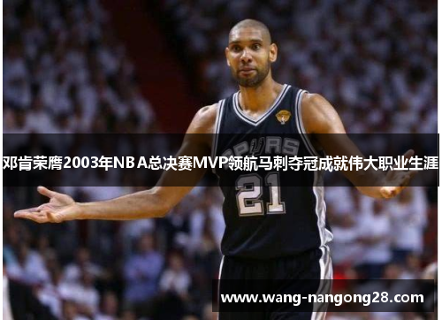 邓肯荣膺2003年NBA总决赛MVP领航马刺夺冠成就伟大职业生涯