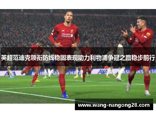 英超范迪克领衔防线稳固表现助力利物浦争冠之路稳步前行