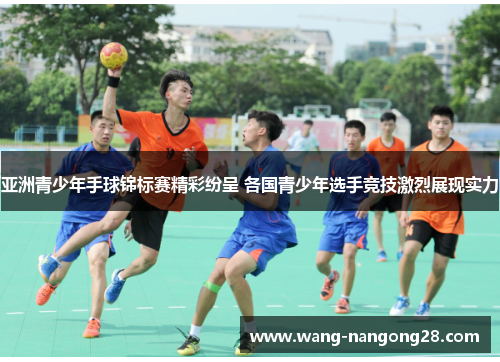 亚洲青少年手球锦标赛精彩纷呈 各国青少年选手竞技激烈展现实力