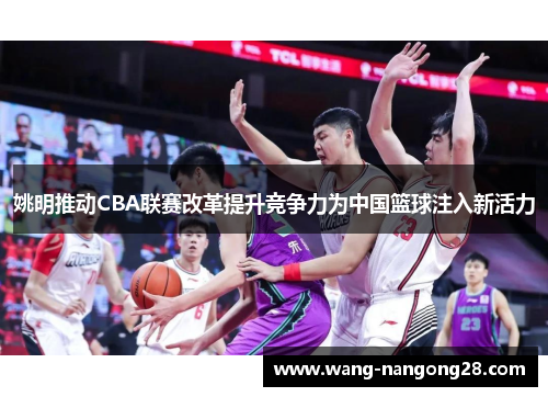 姚明推动CBA联赛改革提升竞争力为中国篮球注入新活力