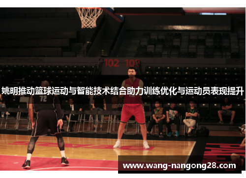 姚明推动篮球运动与智能技术结合助力训练优化与运动员表现提升