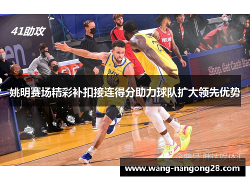 姚明赛场精彩补扣接连得分助力球队扩大领先优势