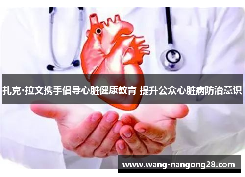 扎克·拉文携手倡导心脏健康教育 提升公众心脏病防治意识