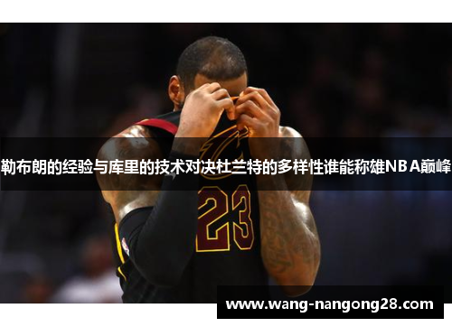 勒布朗的经验与库里的技术对决杜兰特的多样性谁能称雄NBA巅峰