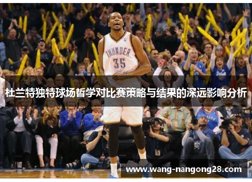杜兰特独特球场哲学对比赛策略与结果的深远影响分析
