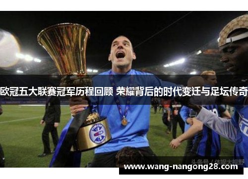 欧冠五大联赛冠军历程回顾 荣耀背后的时代变迁与足坛传奇