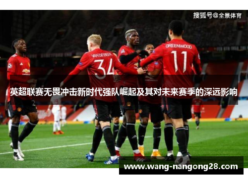 英超联赛无畏冲击新时代强队崛起及其对未来赛季的深远影响