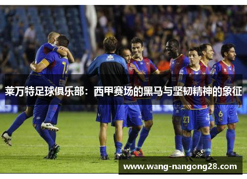莱万特足球俱乐部：西甲赛场的黑马与坚韧精神的象征