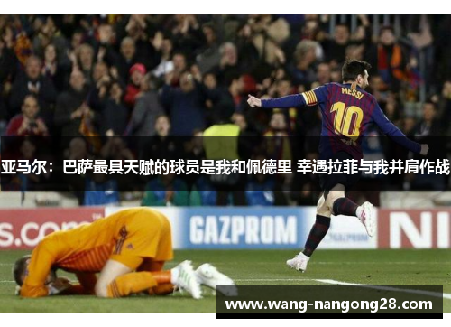 亚马尔：巴萨最具天赋的球员是我和佩德里 幸遇拉菲与我并肩作战