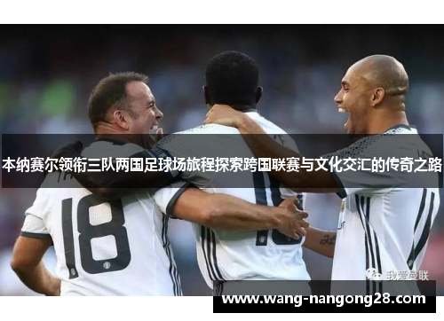 本纳赛尔领衔三队两国足球场旅程探索跨国联赛与文化交汇的传奇之路