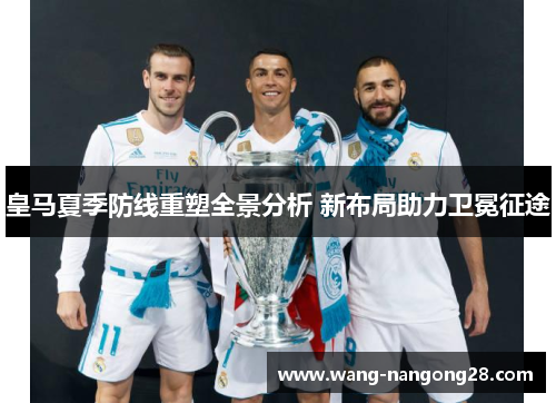 皇马夏季防线重塑全景分析 新布局助力卫冕征途