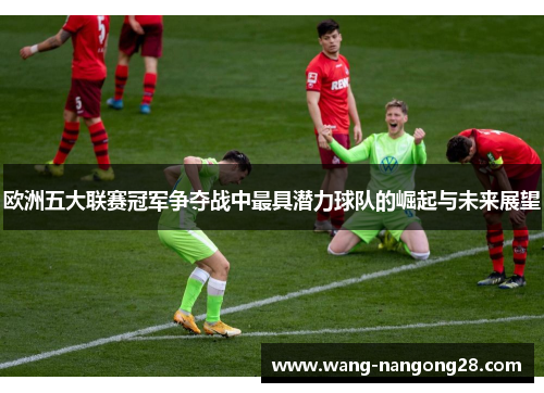欧洲五大联赛冠军争夺战中最具潜力球队的崛起与未来展望