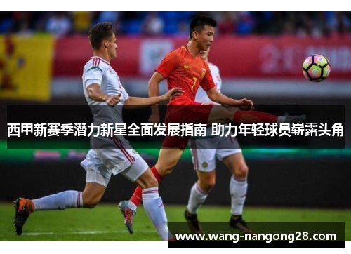 西甲新赛季潜力新星全面发展指南 助力年轻球员崭露头角