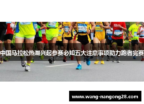 中国马拉松热潮兴起参赛必知五大注意事项助力跑者完赛