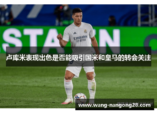 卢库米表现出色是否能吸引国米和皇马的转会关注