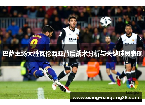 巴萨主场大胜瓦伦西亚背后战术分析与关键球员表现