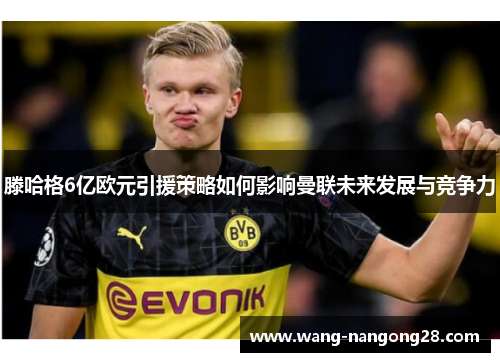 滕哈格6亿欧元引援策略如何影响曼联未来发展与竞争力