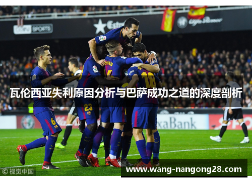 瓦伦西亚失利原因分析与巴萨成功之道的深度剖析