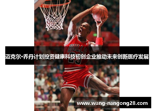迈克尔·乔丹计划投资健康科技初创企业推动未来创新医疗发展