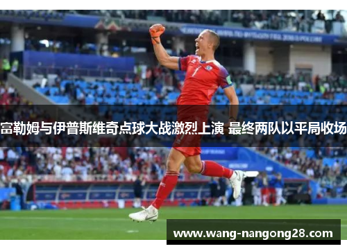 富勒姆与伊普斯维奇点球大战激烈上演 最终两队以平局收场