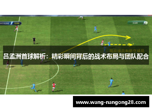 吕孟洲首球解析：精彩瞬间背后的战术布局与团队配合