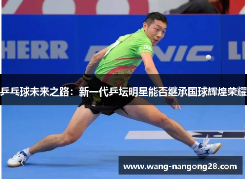 乒乓球未来之路：新一代乒坛明星能否继承国球辉煌荣耀