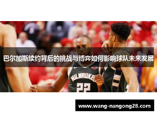 巴尔加斯续约背后的挑战与博弈如何影响球队未来发展
