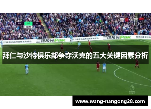 拜仁与沙特俱乐部争夺沃克的五大关键因素分析