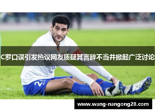 C罗口误引发热议网友质疑其言辞不当并掀起广泛讨论