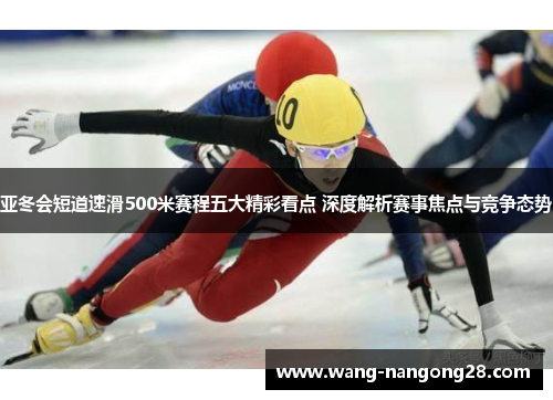 亚冬会短道速滑500米赛程五大精彩看点 深度解析赛事焦点与竞争态势