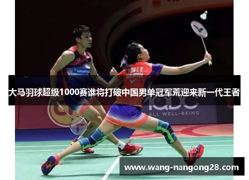 大马羽球超级1000赛谁将打破中国男单冠军荒迎来新一代王者