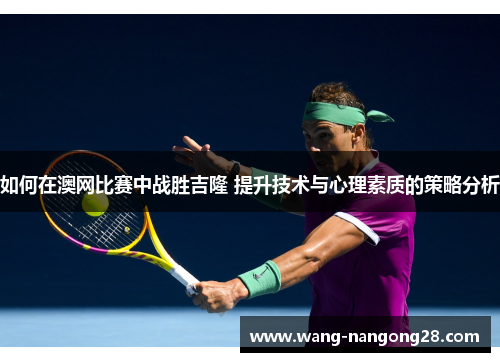 如何在澳网比赛中战胜吉隆 提升技术与心理素质的策略分析