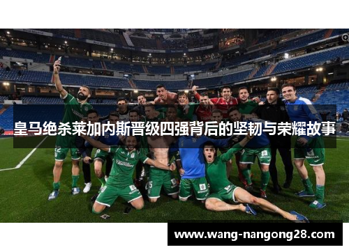 皇马绝杀莱加内斯晋级四强背后的坚韧与荣耀故事