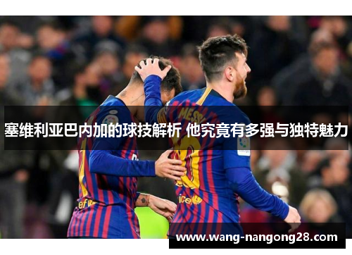 塞维利亚巴内加的球技解析 他究竟有多强与独特魅力