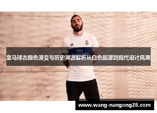 皇马球衣颜色演变与历史渊源解析从白色起源到现代设计风潮