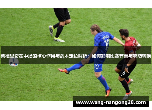莫德里奇在中场的核心作用与战术定位解析：如何影响比赛节奏与攻防转换