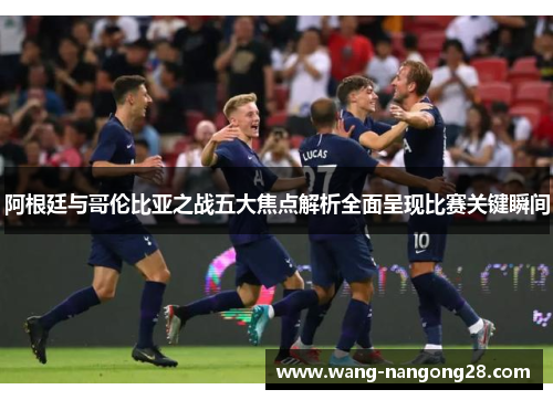 阿根廷与哥伦比亚之战五大焦点解析全面呈现比赛关键瞬间