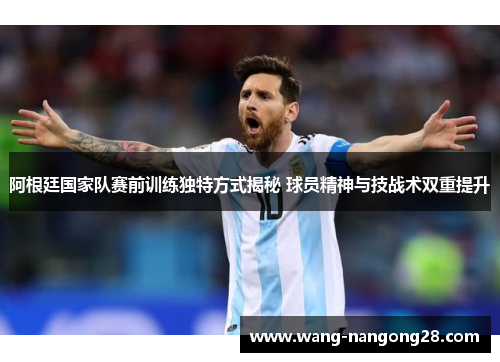 阿根廷国家队赛前训练独特方式揭秘 球员精神与技战术双重提升